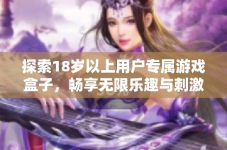 探索18岁以上用户专属游戏盒子，畅享无限乐趣与刺激体验