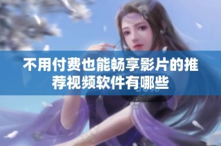 不用付费也能畅享影片的推荐视频软件有哪些