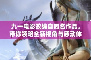 九一电影改编自同名作品，带你领略全新视角与感动体验
