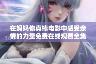 在妈妈你真棒电影中感受亲情的力量免费在线观看全集分享