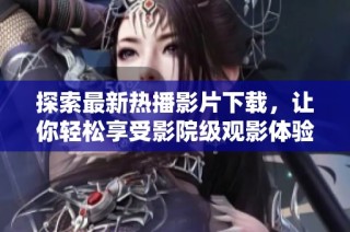 探索最新热播影片下载，让你轻松享受影院级观影体验