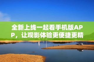 全新上线一起看手机版APP，让观影体验更便捷更精彩！