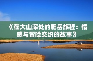《在大山深处的肥岳旅程：情感与冒险交织的故事》