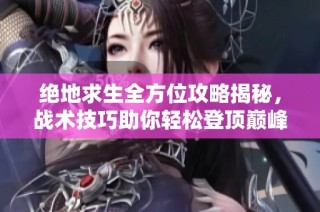 绝地求生全方位攻略揭秘，战术技巧助你轻松登顶巅峰