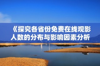 《探究各省份免费在线观影人数的分布与影响因素分析》