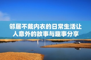 邻居不戴内衣的日常生活让人意外的故事与趣事分享