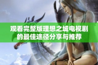 观看完整版理想之城电视剧的最佳途径分享与推荐