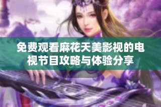 免费观看麻花天美影视的电视节目攻略与体验分享