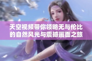 天空视频带你领略无与伦比的自然风光与震撼画面之旅