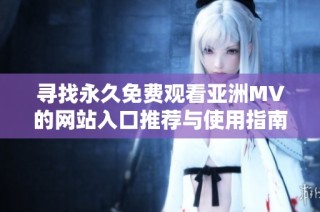 寻找永久免费观看亚洲MV的网站入口推荐与使用指南
