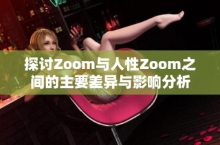 探讨Zoom与人性Zoom之间的主要差异与影响分析