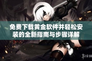 免费下载黄金软件并轻松安装的全新指南与步骤详解