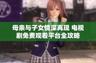 母亲与子女情深再现 电视剧免费观看平台全攻略