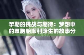 孕期的挑战与期待：梦想中的双胞胎顺利降生的故事分享