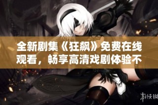 全新剧集《狂飙》免费在线观看，畅享高清戏剧体验不容错过