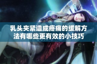 乳头夹紧造成疼痛的缓解方法有哪些更有效的小技巧