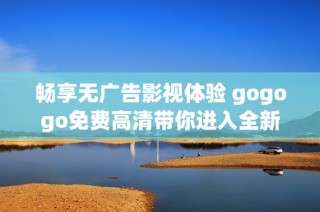 畅享无广告影视体验 gogogo免费高清带你进入全新观影世界