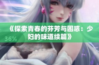 《探索青春的芬芳与困惑：少妇的味道续篇》