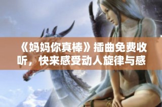 《妈妈你真棒》插曲免费收听，快来感受动人旋律与感人故事