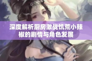 深度解析厨房激战饥荒小辣椒的剧情与角色发展