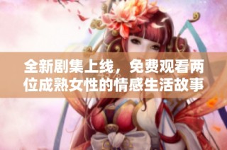 全新剧集上线，免费观看两位成熟女性的情感生活故事