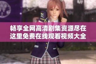 畅享全网高清剧集资源尽在这里免费在线观看视频大全