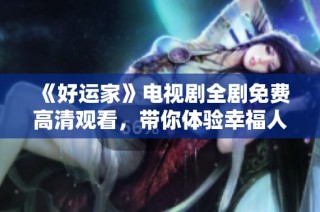 《好运家》电视剧全剧免费高清观看，带你体验幸福人生的故事