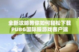 全新攻略教你如何轻松下载PUBG国际服游戏客户端
