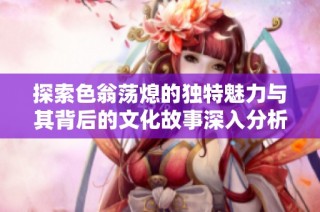 探索色翁荡熄的独特魅力与其背后的文化故事深入分析与探讨