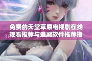 免费的天堂草原电视剧在线观看推荐与追剧软件推荐指南