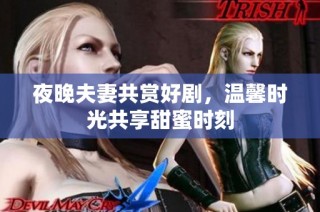 夜晚夫妻共赏好剧，温馨时光共享甜蜜时刻