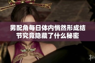 男配角每日体内悄然形成结节究竟隐藏了什么秘密