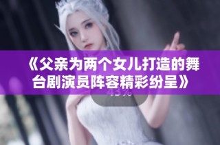 《父亲为两个女儿打造的舞台剧演员阵容精彩纷呈》