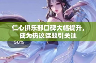 仁心俱乐部口碑大幅提升，成为热议话题引关注