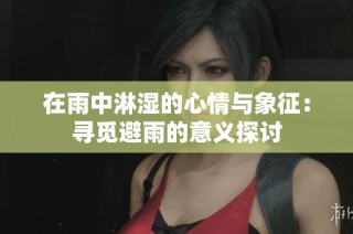 在雨中淋湿的心情与象征：寻觅避雨的意义探讨