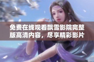 免费在线观看飘雪影院完整版高清内容，尽享精彩影片时光