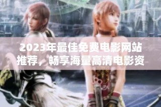 2023年最佳免费电影网站推荐，畅享海量高清电影资源