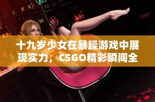 十九岁少女在暴躁游戏中展现实力，CSGO精彩瞬间全程免费观看
