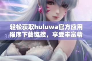 轻松获取huluwa官方应用程序下载链接，享受丰富精彩内容
