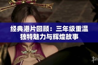 经典港片回顾：三年级重温独特魅力与辉煌故事