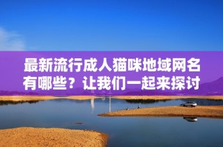 最新流行成人猫咪地域网名有哪些？让我们一起来探讨一下吧