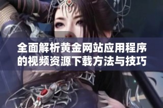 全面解析黄金网站应用程序的视频资源下载方法与技巧