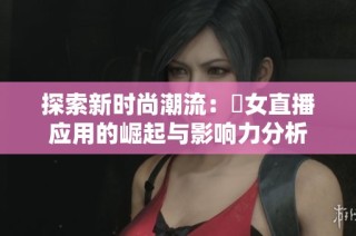 探索新时尚潮流：祼女直播应用的崛起与影响力分析
