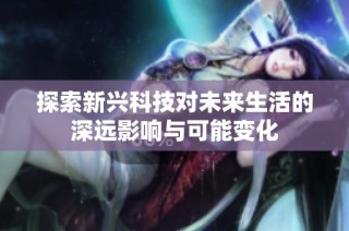 探索新兴科技对未来生活的深远影响与可能变化