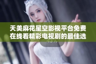 天美麻花星空影视平台免费在线看精彩电视剧的最佳选择