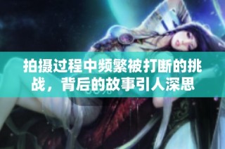 拍摄过程中频繁被打断的挑战，背后的故事引人深思
