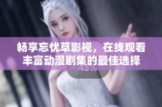 畅享忘忧草影视，在线观看丰富动漫剧集的最佳选择
