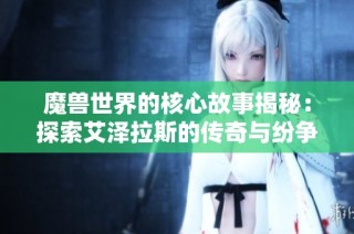魔兽世界的核心故事揭秘：探索艾泽拉斯的传奇与纷争之旅