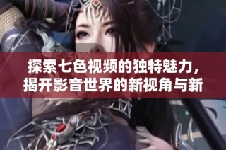 探索七色视频的独特魅力，揭开影音世界的新视角与新体验