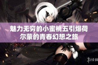 魅力无穷的小蜜桃五引爆荷尔蒙的青春幻想之旅